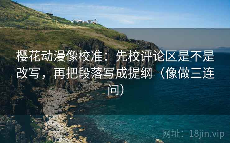 樱花动漫像校准：先校评论区是不是改写，再把段落写成提纲（像做三连问）