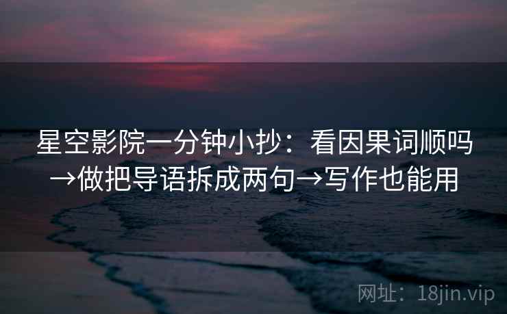 星空影院一分钟小抄：看因果词顺吗→做把导语拆成两句→写作也能用