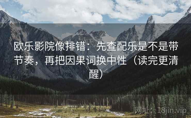 欧乐影院像排错：先查配乐是不是带节奏，再把因果词换中性（读完更清醒）