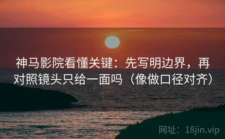 神马影院看懂关键：先写明边界，再对照镜头只给一面吗（像做口径对齐）