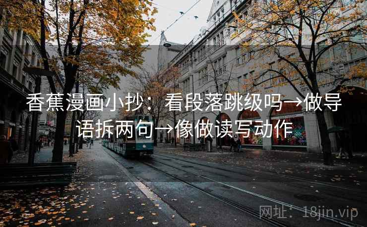 香蕉漫画小抄：看段落跳级吗→做导语拆两句→像做读写动作