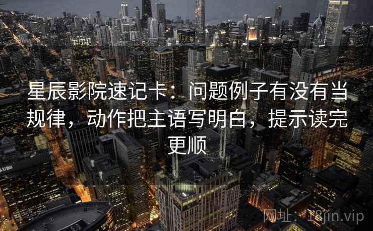 星辰影院速记卡：问题例子有没有当规律，动作把主语写明白，提示读完更顺