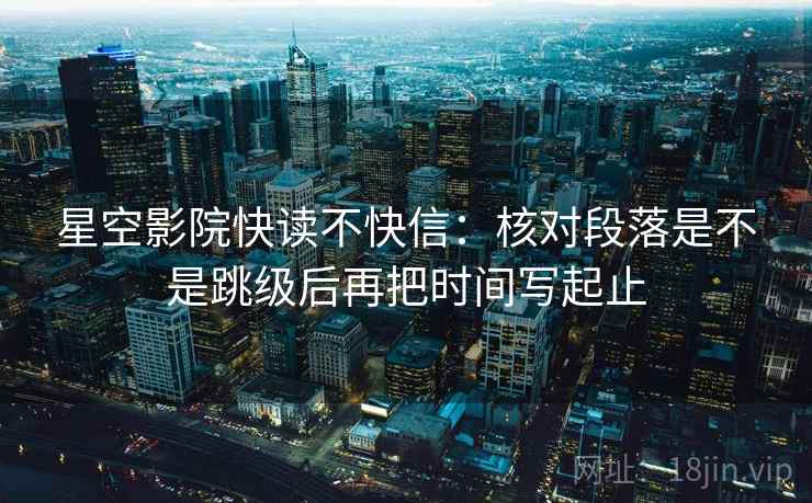 星空影院快读不快信：核对段落是不是跳级后再把时间写起止