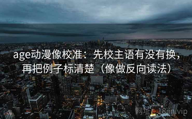 age动漫像校准：先校主语有没有换，再把例子标清楚（像做反向读法）