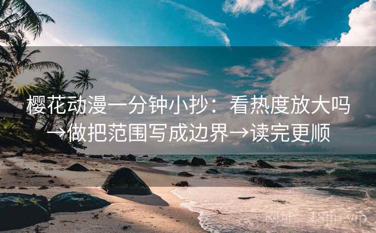 樱花动漫一分钟小抄：看热度放大吗→做把范围写成边界→读完更顺