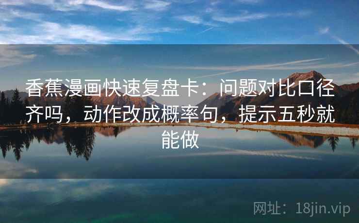 香蕉漫画快速复盘卡：问题对比口径齐吗，动作改成概率句，提示五秒就能做