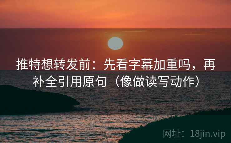 推特想转发前：先看字幕加重吗，再补全引用原句（像做读写动作）