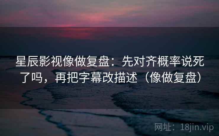 星辰影视像做复盘：先对齐概率说死了吗，再把字幕改描述（像做复盘）