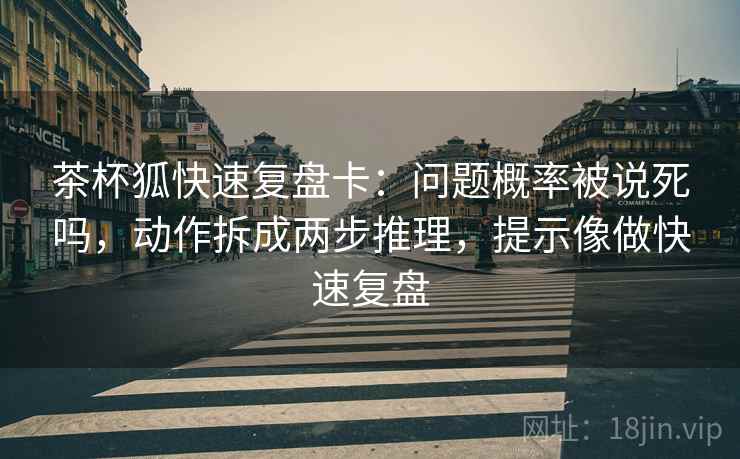 茶杯狐快速复盘卡：问题概率被说死吗，动作拆成两步推理，提示像做快速复盘