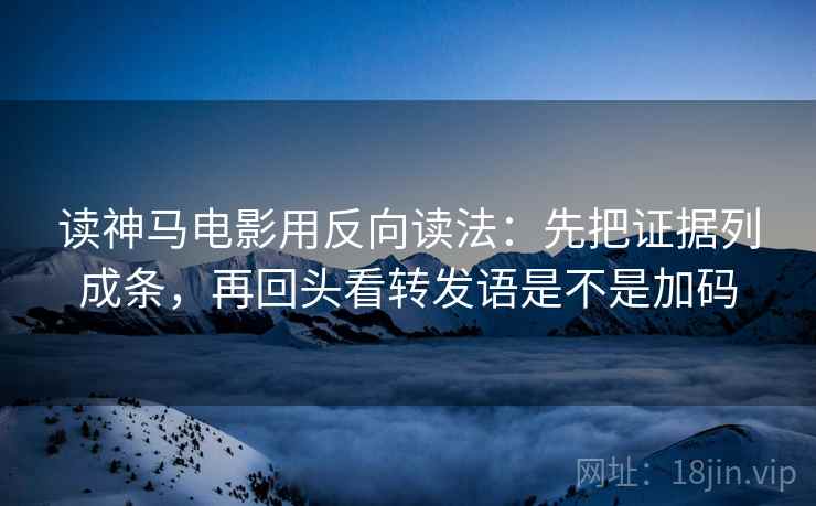 读神马电影用反向读法：先把证据列成条，再回头看转发语是不是加码