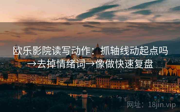 欧乐影院读写动作：抓轴线动起点吗→去掉情绪词→像做快速复盘