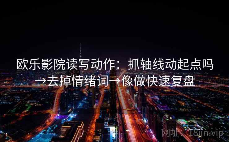 欧乐影院读写动作：抓轴线动起点吗→去掉情绪词→像做快速复盘