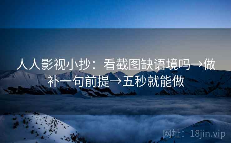 人人影视小抄：看截图缺语境吗→做补一句前提→五秒就能做