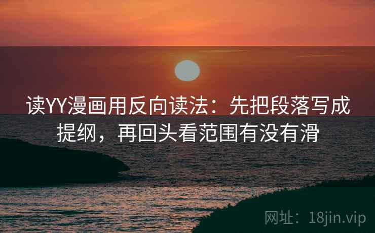 读YY漫画用反向读法：先把段落写成提纲，再回头看范围有没有滑