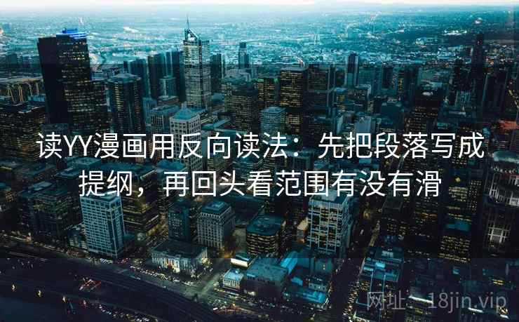 读YY漫画用反向读法：先把段落写成提纲，再回头看范围有没有滑