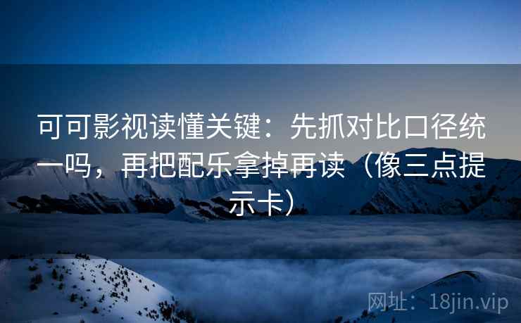 可可影视读懂关键：先抓对比口径统一吗，再把配乐拿掉再读（像三点提示卡）