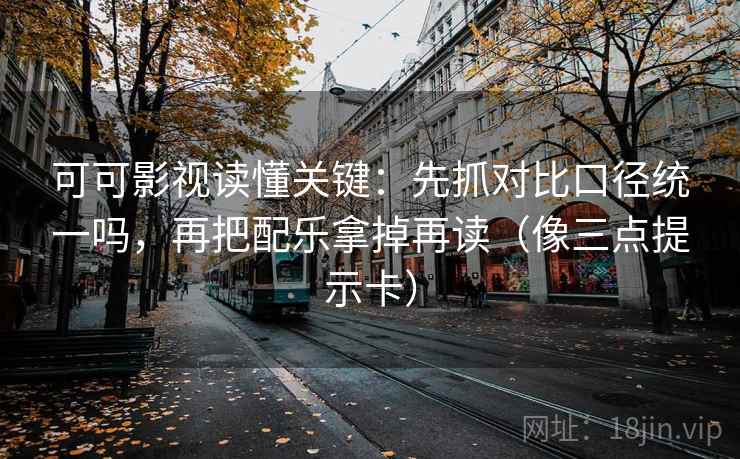 可可影视读懂关键：先抓对比口径统一吗，再把配乐拿掉再读（像三点提示卡）