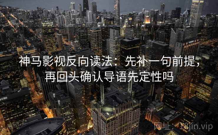 神马影视反向读法：先补一句前提，再回头确认导语先定性吗