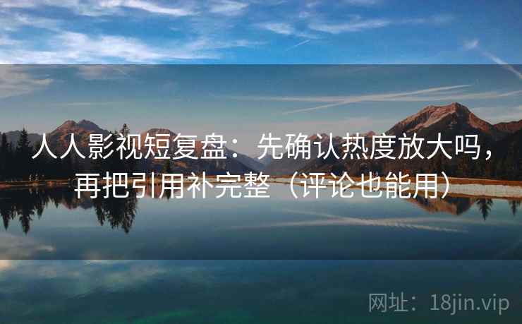 人人影视短复盘：先确认热度放大吗，再把引用补完整（评论也能用）