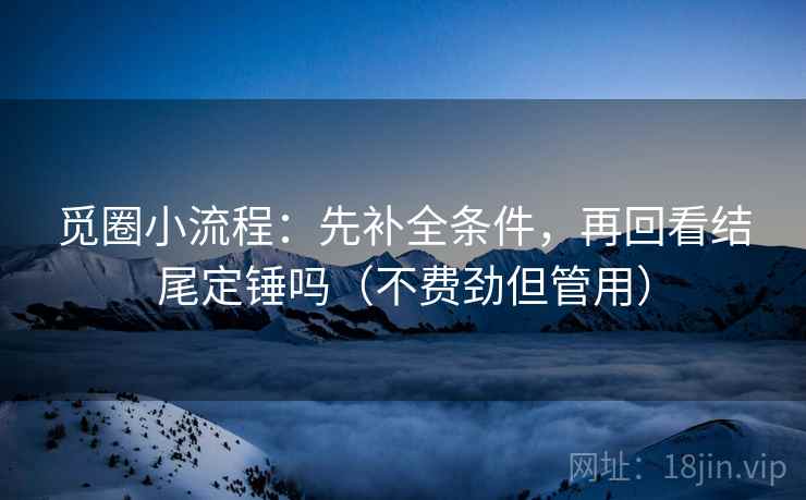 觅圈小流程：先补全条件，再回看结尾定锤吗（不费劲但管用）