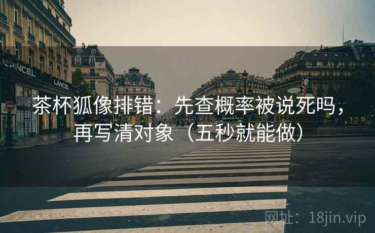茶杯狐像排错：先查概率被说死吗，再写清对象（五秒就能做）