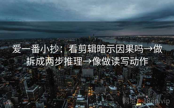 爱一番小抄：看剪辑暗示因果吗→做拆成两步推理→像做读写动作