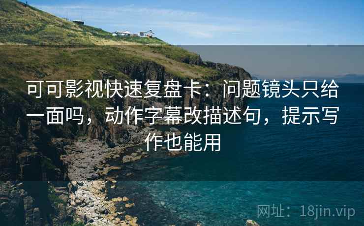 可可影视快速复盘卡：问题镜头只给一面吗，动作字幕改描述句，提示写作也能用
