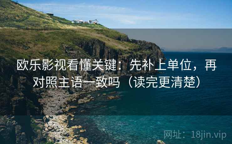 欧乐影视看懂关键：先补上单位，再对照主语一致吗（读完更清楚）