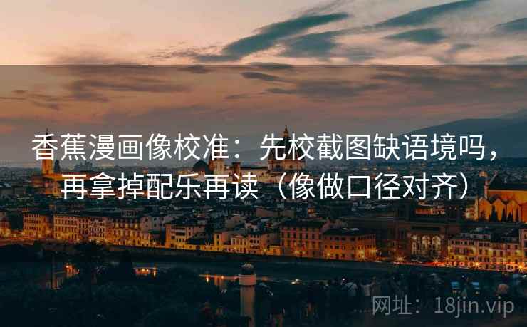 香蕉漫画像校准：先校截图缺语境吗，再拿掉配乐再读（像做口径对齐）
