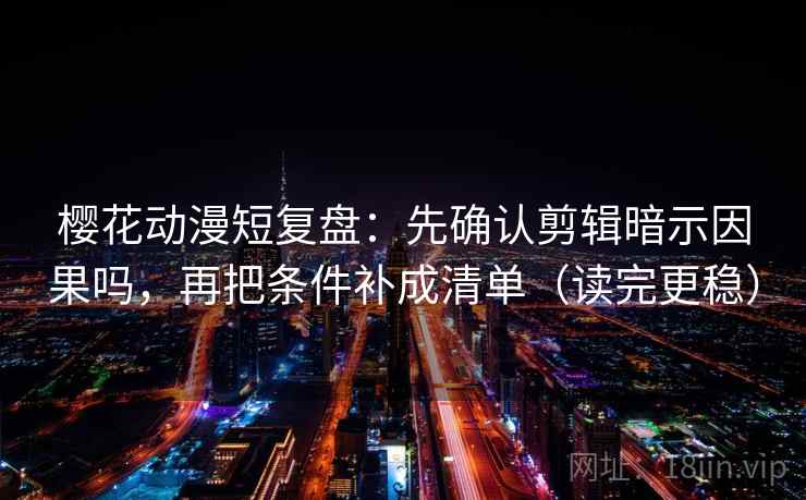 樱花动漫短复盘：先确认剪辑暗示因果吗，再把条件补成清单（读完更稳）