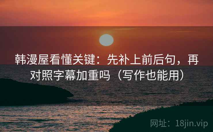 韩漫屋看懂关键：先补上前后句，再对照字幕加重吗（写作也能用）