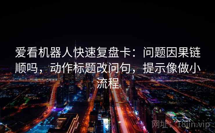 爱看机器人快速复盘卡：问题因果链顺吗，动作标题改问句，提示像做小流程