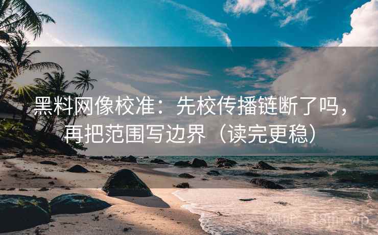 黑料网像校准：先校传播链断了吗，再把范围写边界（读完更稳）