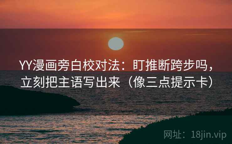 YY漫画旁白校对法：盯推断跨步吗，立刻把主语写出来（像三点提示卡）