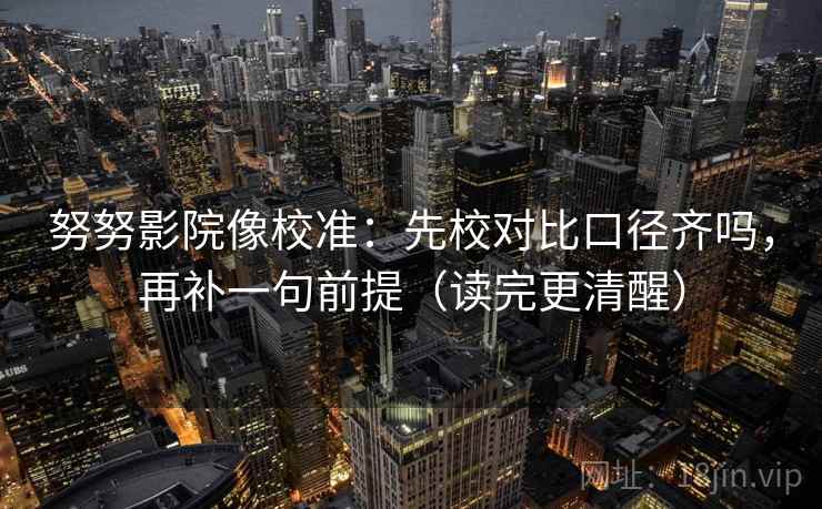 努努影院像校准：先校对比口径齐吗，再补一句前提（读完更清醒）