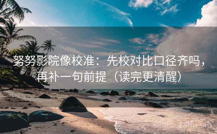 努努影院像校准：先校对比口径齐吗，再补一句前提（读完更清醒）