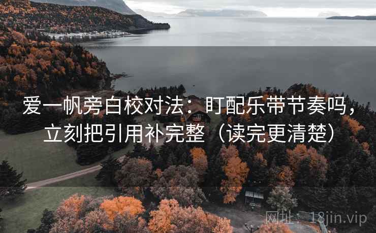 爱一帆旁白校对法：盯配乐带节奏吗，立刻把引用补完整（读完更清楚）