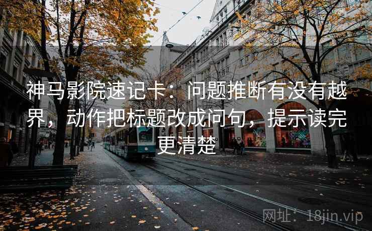神马影院速记卡：问题推断有没有越界，动作把标题改成问句，提示读完更清楚