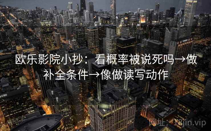 欧乐影院小抄：看概率被说死吗→做补全条件→像做读写动作