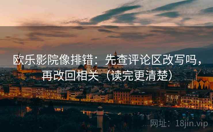 欧乐影院像排错：先查评论区改写吗，再改回相关（读完更清楚）