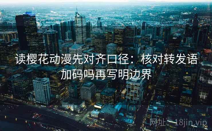 读樱花动漫先对齐口径：核对转发语加码吗再写明边界