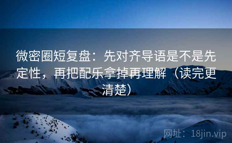 微密圈短复盘：先对齐导语是不是先定性，再把配乐拿掉再理解（读完更清楚）