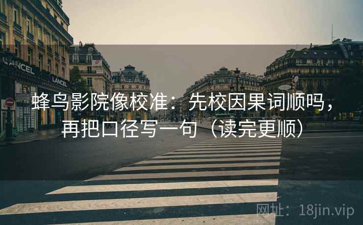 蜂鸟影院像校准：先校因果词顺吗，再把口径写一句（读完更顺）