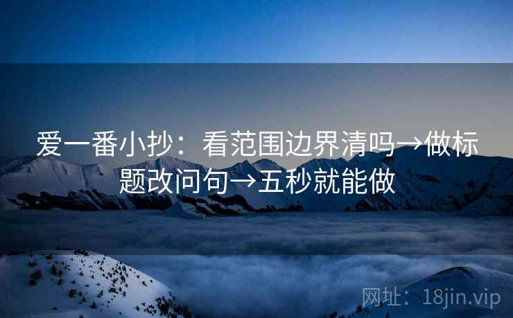 爱一番小抄：看范围边界清吗→做标题改问句→五秒就能做