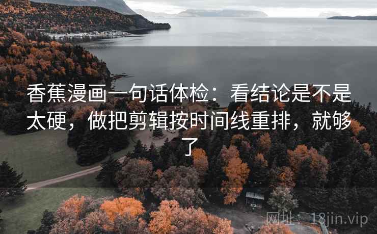 香蕉漫画一句话体检：看结论是不是太硬，做把剪辑按时间线重排，就够了