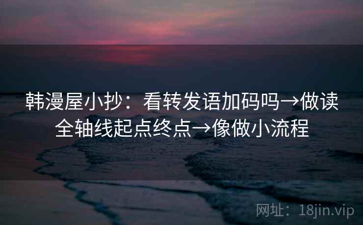 韩漫屋小抄：看转发语加码吗→做读全轴线起点终点→像做小流程