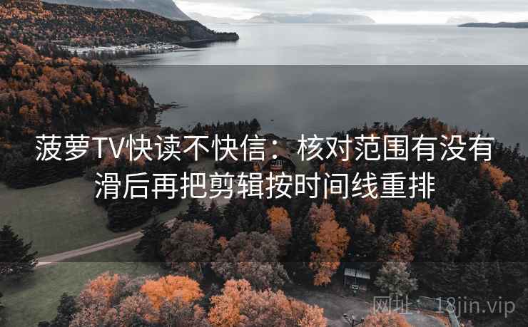菠萝TV快读不快信：核对范围有没有滑后再把剪辑按时间线重排