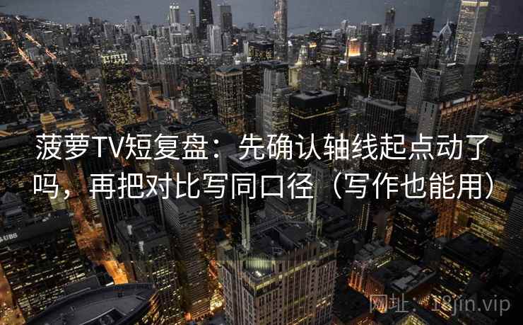 菠萝TV短复盘：先确认轴线起点动了吗，再把对比写同口径（写作也能用）