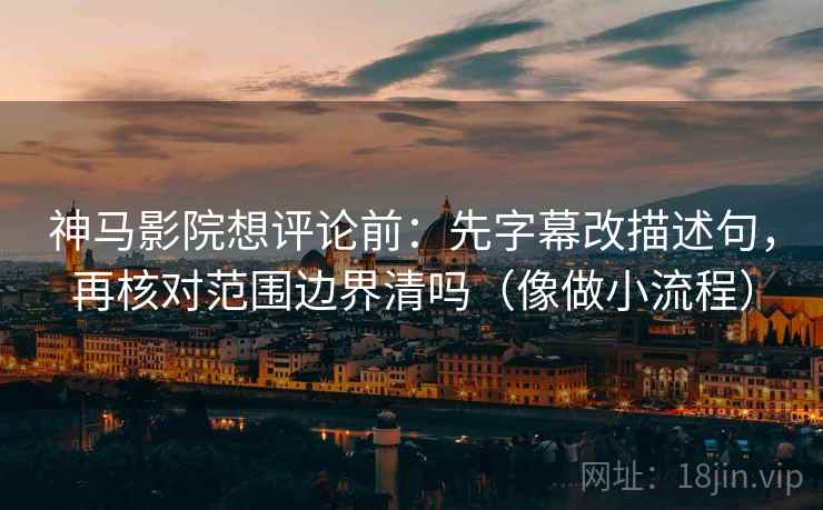 神马影院想评论前：先字幕改描述句，再核对范围边界清吗（像做小流程）